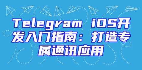 Telegram iOS开发入门指南：打造专属通讯应用