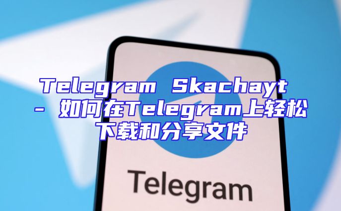 Telegram Skachayt - 如何在Telegram上轻松下载和分享文件