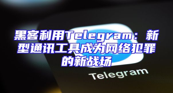 黑客利用Telegram：新型通讯工具成为网络犯罪的新战场