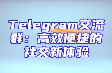 Telegram交流群：高效便捷的社交新体验