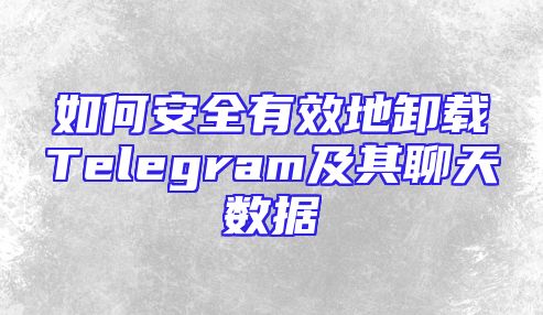 如何安全有效地卸载Telegram及其聊天数据