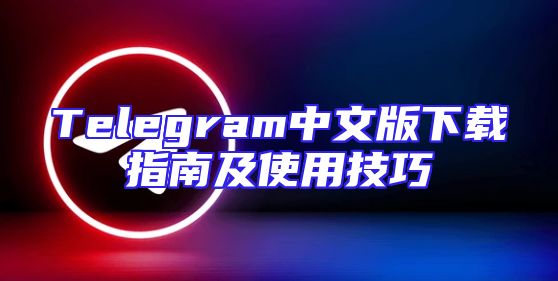 Telegram中文版下载指南及使用技巧