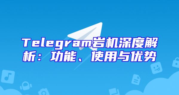Telegram岩机深度解析：功能、使用与优势
