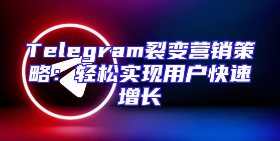 Telegram裂变营销策略：轻松实现用户快速增长