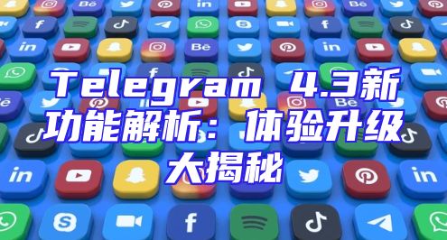Telegram 4.3新功能解析：体验升级大揭秘