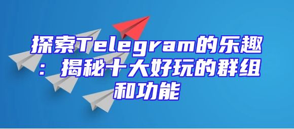 探索Telegram的乐趣：揭秘十大好玩的群组和功能