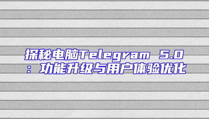 探秘电脑Telegram 5.0：功能升级与用户体验优化