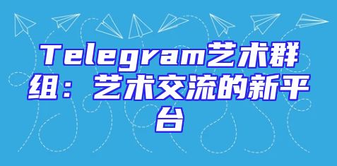 Telegram艺术群组：艺术交流的新平台