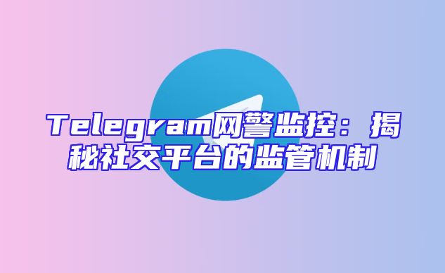 Telegram网警监控：揭秘社交平台的监管机制