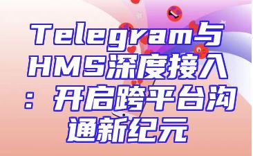 Telegram与HMS深度接入：开启跨平台沟通新纪元