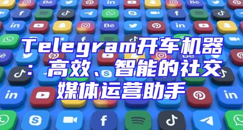 Telegram开车机器：高效、智能的社交媒体运营助手