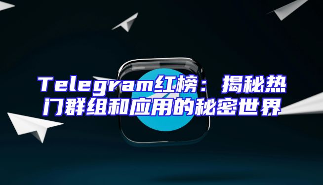 Telegram红榜：揭秘热门群组和应用的秘密世界