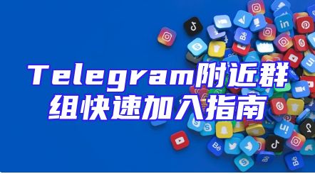 Telegram附近群组快速加入指南