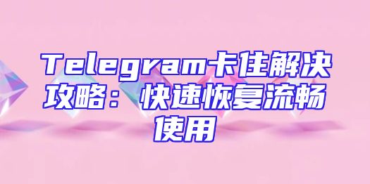 Telegram卡住解决攻略：快速恢复流畅使用