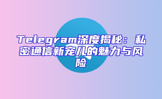 Telegram深度揭秘：私密通信新宠儿的魅力与风险
