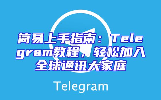 简易上手指南：Telegram教程，轻松加入全球通讯大家庭