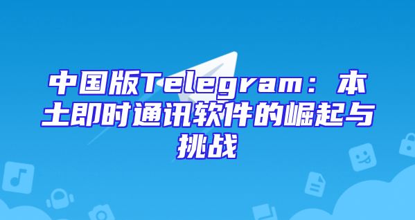 中国版Telegram：本土即时通讯软件的崛起与挑战