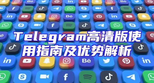 Telegram高清版使用指南及优势解析