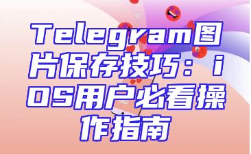 Telegram图片保存技巧：iOS用户必看操作指南