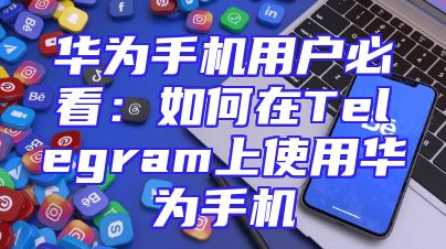 华为手机用户必看：如何在Telegram上使用华为手机