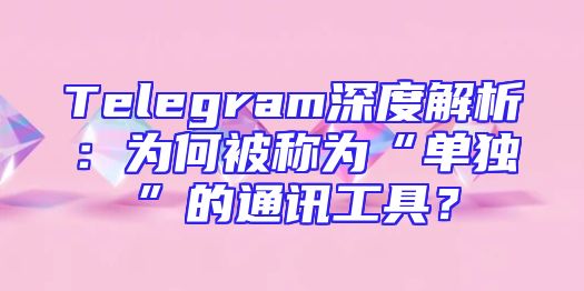 Telegram深度解析：为何被称为“单独”的通讯工具？