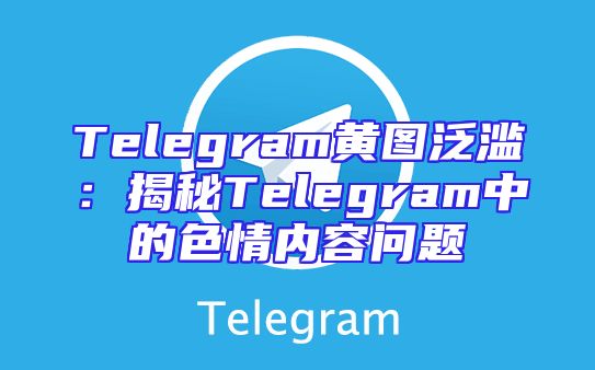 Telegram黄图泛滥：揭秘Telegram中的色情内容问题