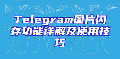 Telegram图片闪存功能详解及使用技巧