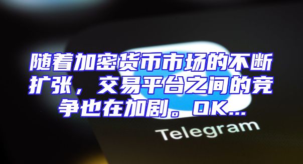 随着加密货币市场的不断扩张，交易平台之间的竞争也在加剧。OK...