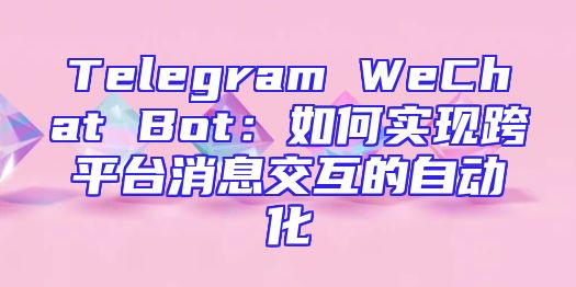Telegram WeChat Bot：如何实现跨平台消息交互的自动化