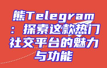 熊Telegram：探索这款热门社交平台的魅力与功能