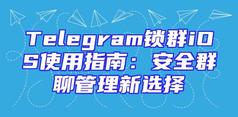 Telegram锁群iOS使用指南：安全群聊管理新选择