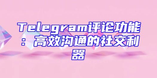 Telegram评论功能：高效沟通的社交利器