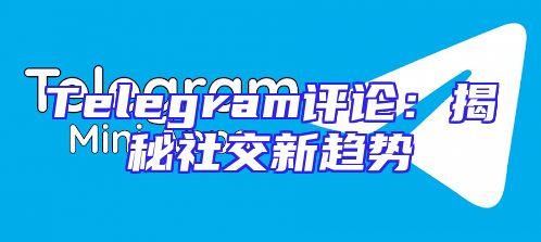 Telegram评论：揭秘社交新趋势