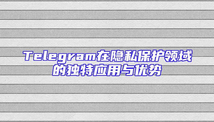 Telegram在隐私保护领域的独特应用与优势