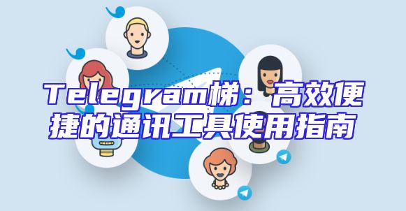 Telegram梯：高效便捷的通讯工具使用指南