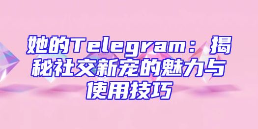 她的Telegram：揭秘社交新宠的魅力与使用技巧