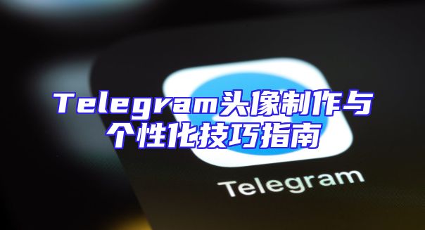 Telegram头像制作与个性化技巧指南