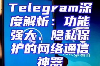 Telegram深度解析：功能强大、隐私保护的网络通信神器