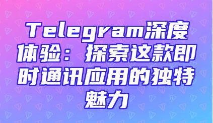 Telegram深度体验：探索这款即时通讯应用的独特魅力