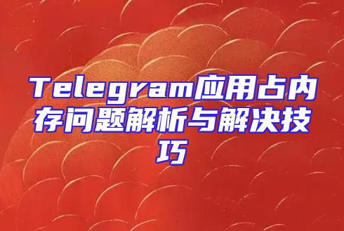 Telegram应用占内存问题解析与解决技巧