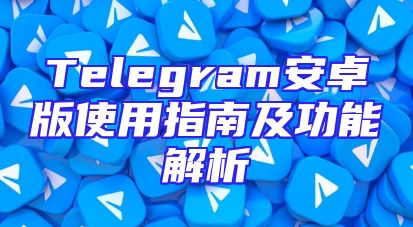 Telegram安卓版使用指南及功能解析