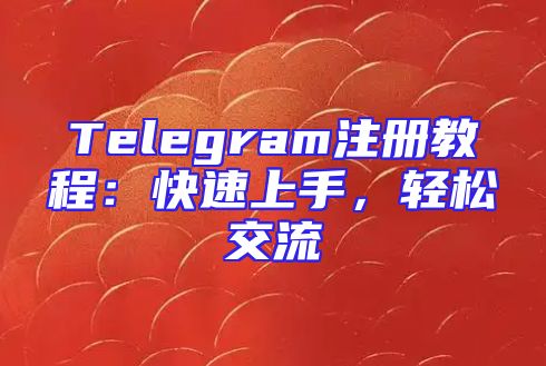 Telegram注册教程：快速上手，轻松交流