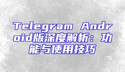 Telegram Android版深度解析：功能与使用技巧