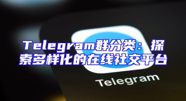 Telegram群分类：探索多样化的在线社交平台