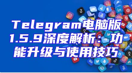 Telegram电脑版1.5.9深度解析：功能升级与使用技巧