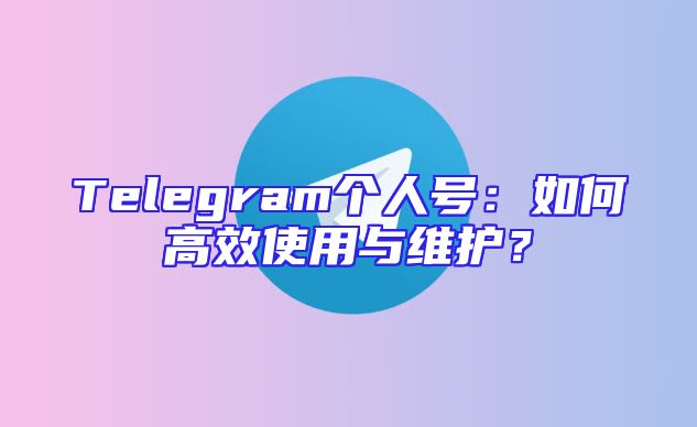 Telegram个人号：如何高效使用与维护？
