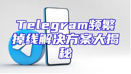 Telegram频繁掉线解决方案大揭秘