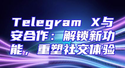 Telegram X与安合作：解锁新功能，重塑社交体验
