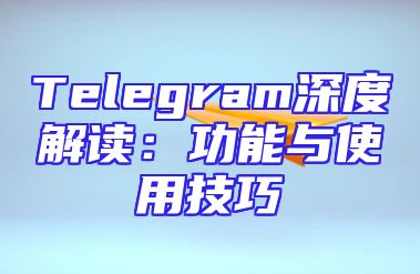 Telegram深度解读：功能与使用技巧