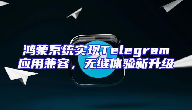 鸿蒙系统实现Telegram应用兼容，无缝体验新升级